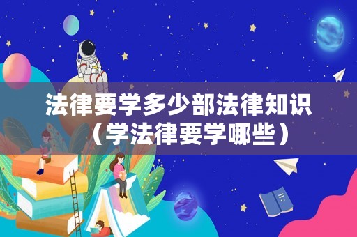 法律要學多少部法律知識（學法律要學哪些）