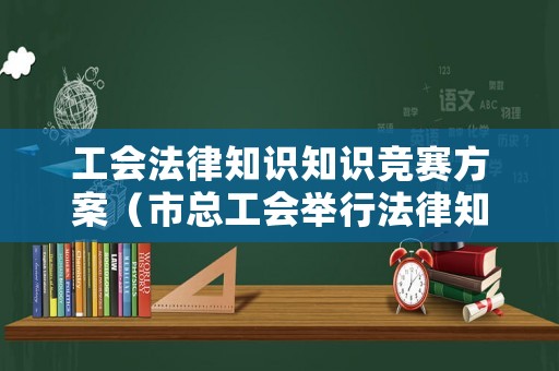 工會法律知識知識競賽方案（市總工會舉行法律知識競賽決賽）
