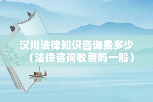 漢川法律知識咨詢費多少（法律咨詢收費嗎一般）