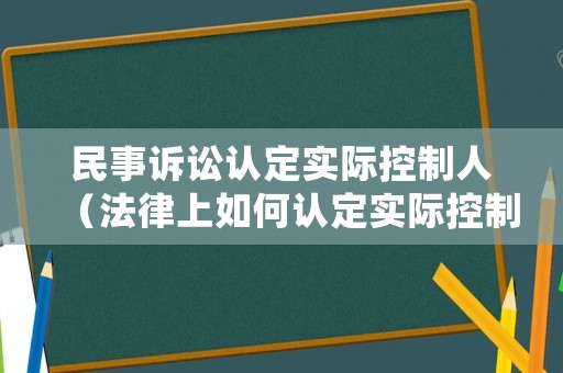 民事訴訟認定實際控制人（法律上如何認定實際控制人）