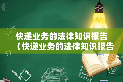 快遞業(yè)務(wù)的法律知識(shí)報(bào)告（快遞業(yè)務(wù)的法律知識(shí)報(bào)告怎么寫）