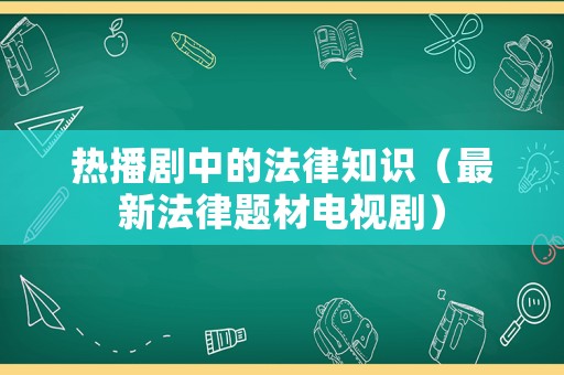 熱播劇中的法律知識（最新法律題材電視劇）