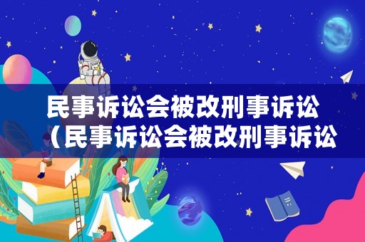 民事訴訟會被改刑事訴訟（民事訴訟會被改刑事訴訟程序嗎）