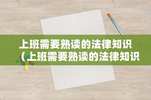 上班需要熟讀的法律知識（上班需要熟讀的法律知識有哪些）