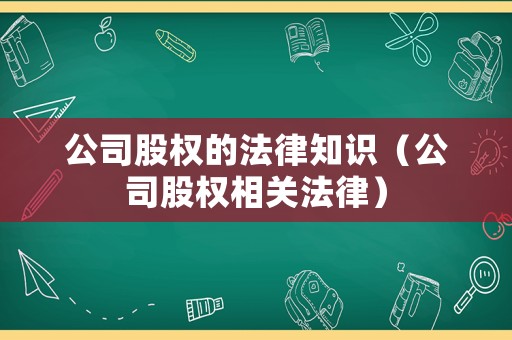 公司股權的法律知識（公司股權相關法律）