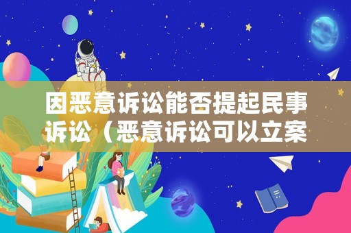 因惡意訴訟能否提起民事訴訟（惡意訴訟可以立案嗎）