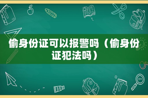 偷身份證可以報警嗎（偷身份證犯法嗎）