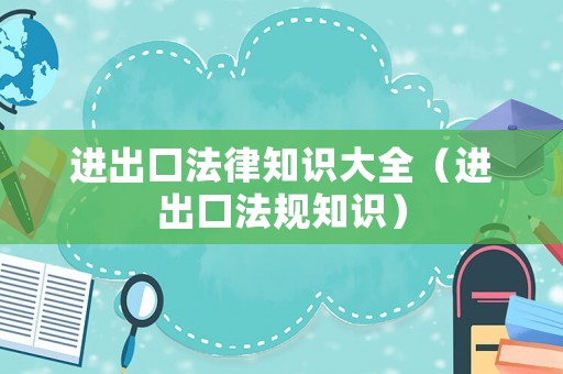 進出口法律知識大全（進出口法規知識）
