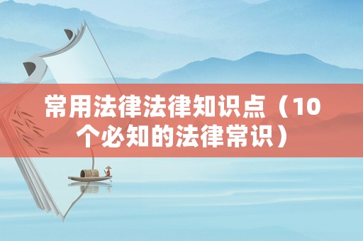 常用法律法律知識點（10個必知的法律常識）