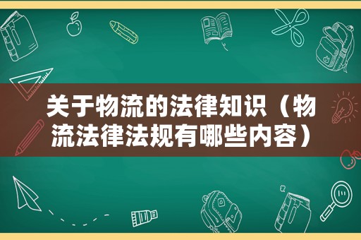 關(guān)于物流的法律知識（物流法律法規(guī)有哪些內(nèi)容）