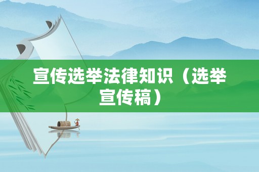 宣傳選舉法律知識（選舉宣傳稿）