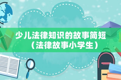 少兒法律知識(shí)的故事簡(jiǎn)短（法律故事小學(xué)生）