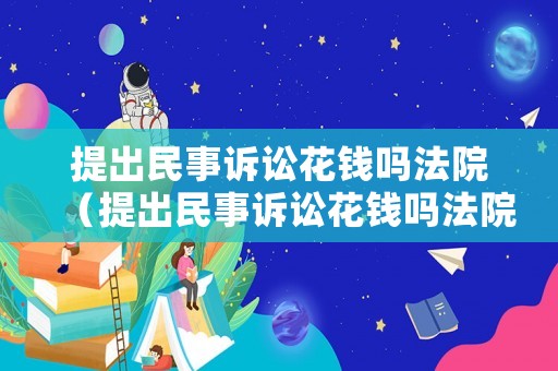提出民事訴訟花錢嗎法院（提出民事訴訟花錢嗎法院怎么判）