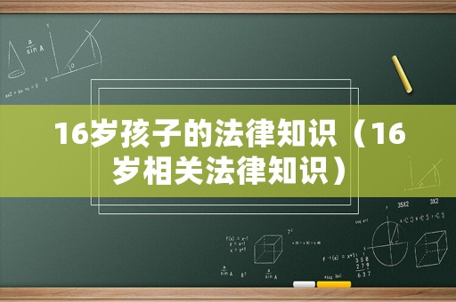 16歲孩子的法律知識（16歲相關法律知識）