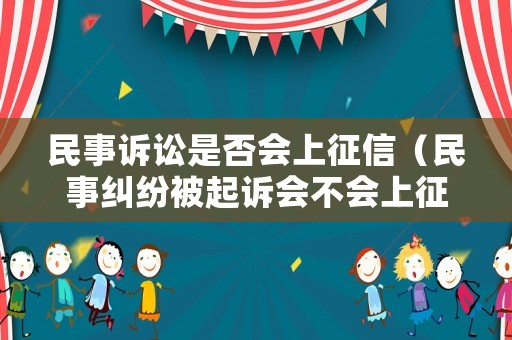 民事訴訟是否會上征信（民事糾紛被起訴會不會上征信）