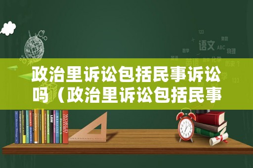 政治里訴訟包括民事訴訟嗎（政治里訴訟包括民事訴訟嗎怎么寫）