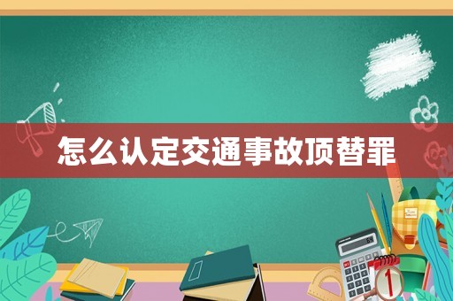 怎么認定交通事故頂替罪