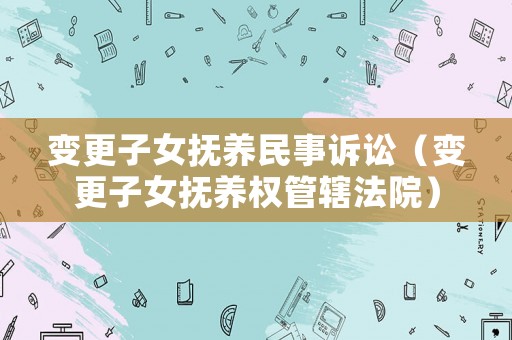 變更子女撫養民事訴訟（變更子女撫養權管轄法院）