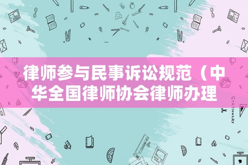 律師參與民事訴訟規范（中華全國律師協會律師辦理民事訴訟案件規范）