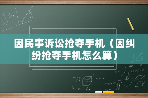 因民事訴訟搶奪手機（因糾紛搶奪手機怎么算）