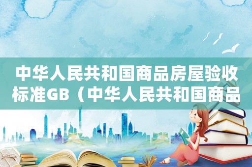 中華人民共和國(guó)商品房屋驗(yàn)收標(biāo)準(zhǔn)GB（中華人民共和國(guó)商品房屋驗(yàn)收標(biāo)準(zhǔn)）