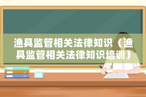 漁具監管相關法律知識（漁具監管相關法律知識培訓）