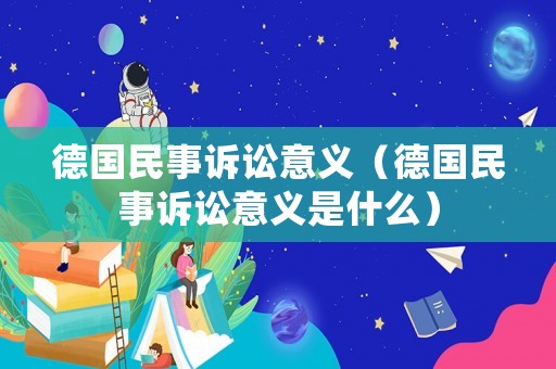 德國民事訴訟意義（德國民事訴訟意義是什么）