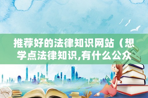 推薦好的法律知識網(wǎng)站（想學(xué)點法律知識,有什么公眾號）