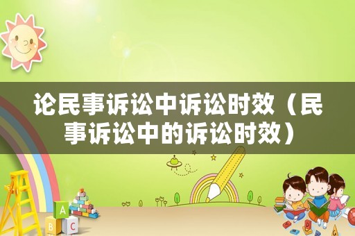 論民事訴訟中訴訟時(shí)效（民事訴訟中的訴訟時(shí)效）