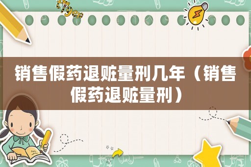 銷售假藥退贓量刑幾年（銷售假藥退贓量刑）
