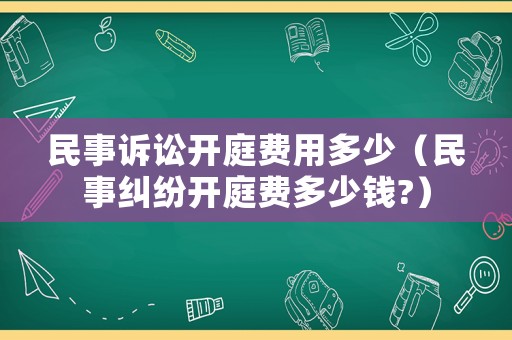 民事訴訟開庭費用多少（民事糾紛開庭費多少錢?）