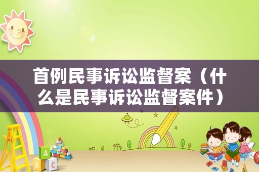 首例民事訴訟監督案（什么是民事訴訟監督案件）