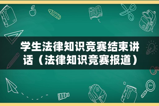 學(xué)生法律知識(shí)競(jìng)賽結(jié)束講話（法律知識(shí)競(jìng)賽報(bào)道）