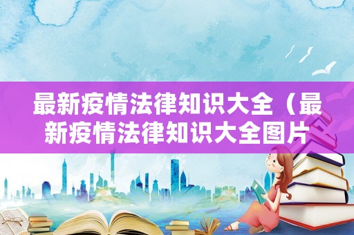 最新疫情法律知識大全（最新疫情法律知識大全圖片）