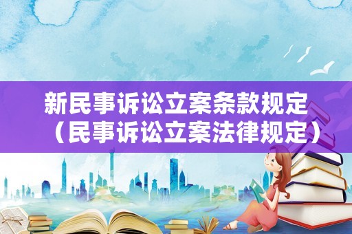 新民事訴訟立案條款規(guī)定（民事訴訟立案法律規(guī)定）