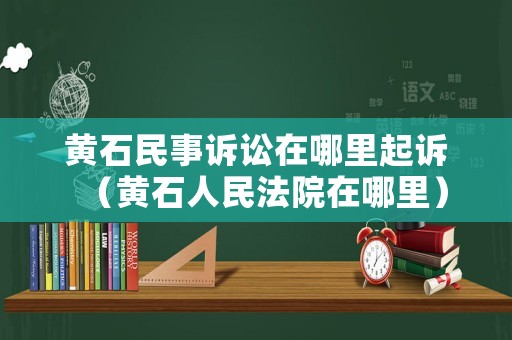 黃石民事訴訟在哪里起訴（黃石人民法院在哪里）