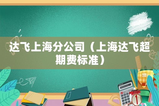 達飛上海分公司（上海達飛超期費標準）