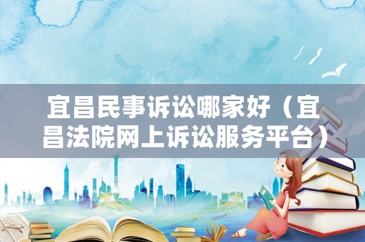 宜昌民事訴訟哪家好（宜昌法院網上訴訟服務平臺）