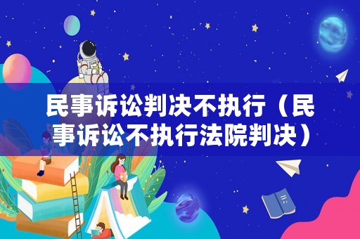 民事訴訟判決不執(zhí)行（民事訴訟不執(zhí)行法院判決）