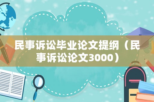 民事訴訟畢業(yè)論文提綱（民事訴訟論文3000）