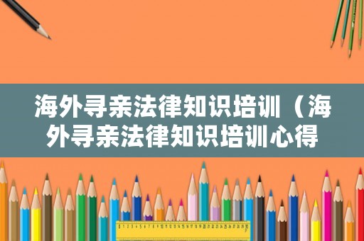 海外尋親法律知識培訓（海外尋親法律知識培訓心得體會）