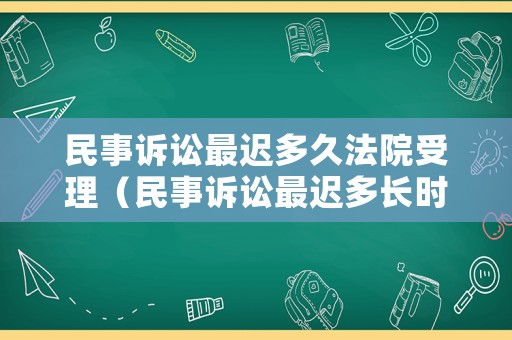 民事訴訟最遲多久法院受理（民事訴訟最遲多長時間開庭）