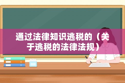 通過法律知識(shí)逃稅的（關(guān)于逃稅的法律法規(guī)）