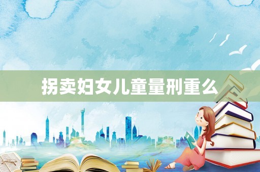 拐賣(mài)婦女兒童量刑重么