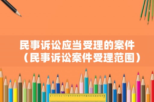 民事訴訟應當受理的案件（民事訴訟案件受理范圍）