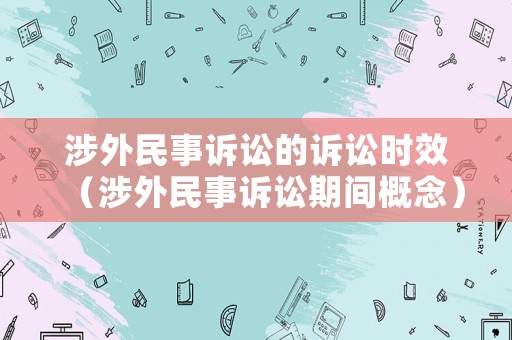 涉外民事訴訟的訴訟時效（涉外民事訴訟期間概念）