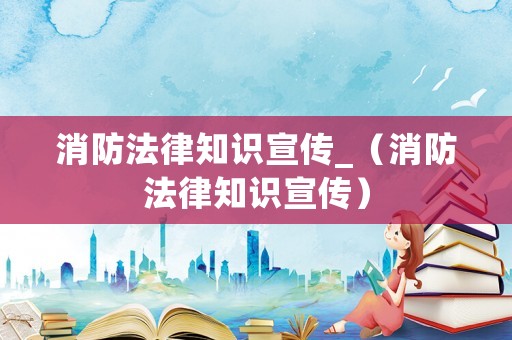 消防法律知識宣傳_（消防法律知識宣傳）