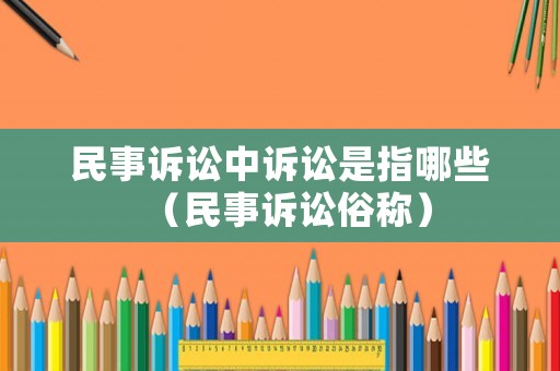 民事訴訟中訴訟是指哪些（民事訴訟俗稱）