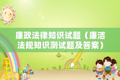 廉政法律知識試題（廉潔法規(guī)知識測試題及答案）