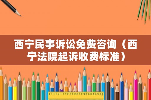 西寧民事訴訟免費咨詢（西寧法院起訴收費標準）